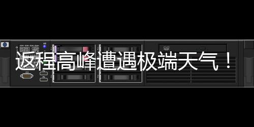 高峰多地将℃断天气遭遇崖式返程极端降温现超